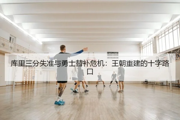 库里三分失准与勇士替补危机：王朝重建的十字路口